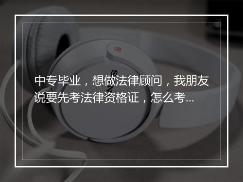 中专毕业，想做法律顾问，我朋友说要先考法律资格证，怎么考呢？