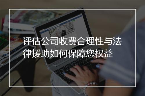 评估公司收费合理性与法律援助如何保障您权益