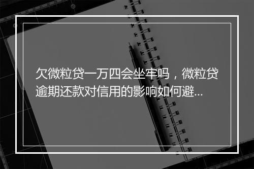 欠微粒贷一万四会坐牢吗，微粒贷逾期还款对信用的影响如何避免