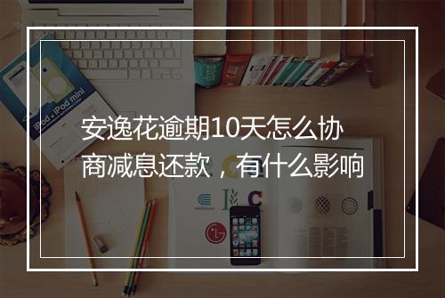 安逸花逾期10天怎么协商减息还款，有什么影响