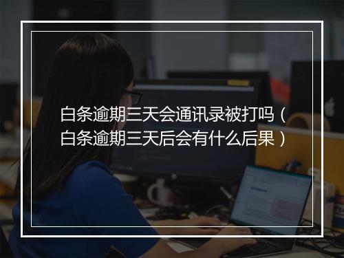 白条逾期三天会通讯录被打吗（白条逾期三天后会有什么后果）