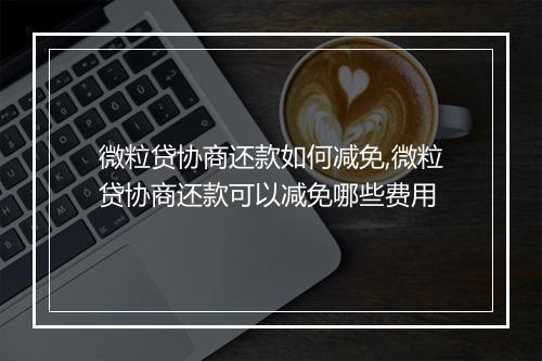 微粒贷协商还款如何减免,微粒贷协商还款可以减免哪些费用