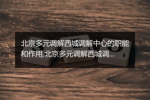 北京多元调解西城调解中心的职能和作用,北京多元调解西城调解中心的服务流程