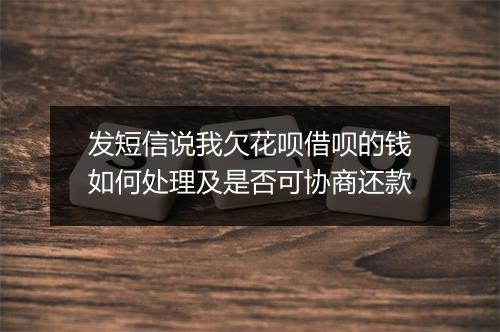 发短信说我欠花呗借呗的钱如何处理及是否可协商还款