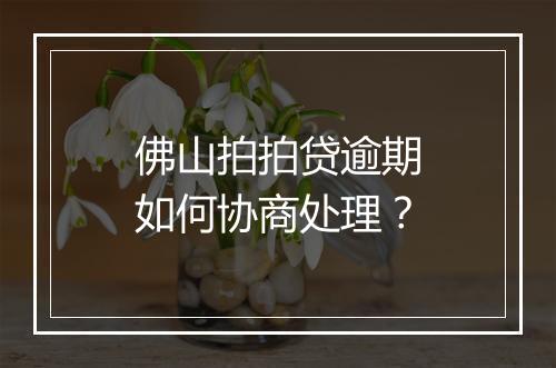 佛山拍拍贷逾期如何协商处理？
