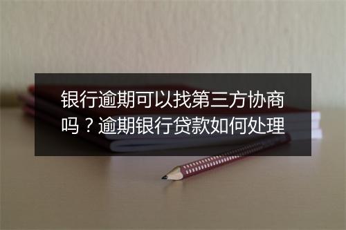 银行逾期可以找第三方协商吗？逾期银行贷款如何处理