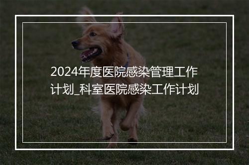 2024年度医院感染管理工作计划_科室医院感染工作计划