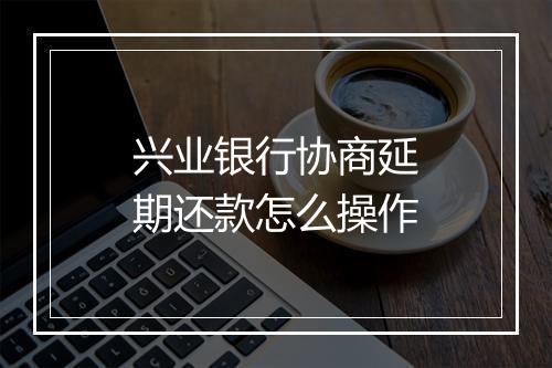 兴业银行协商延期还款怎么操作