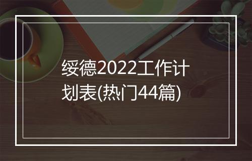 绥德2022工作计划表(热门44篇)