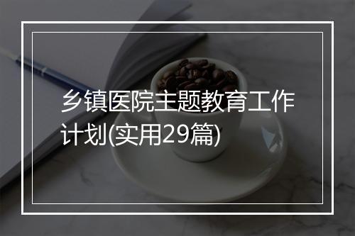 乡镇医院主题教育工作计划(实用29篇)