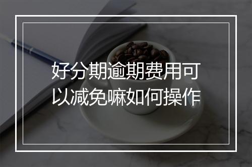 好分期逾期费用可以减免嘛如何操作