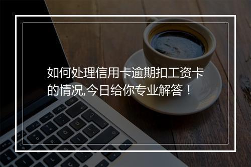 如何处理信用卡逾期扣工资卡的情况,今日给你专业解答！