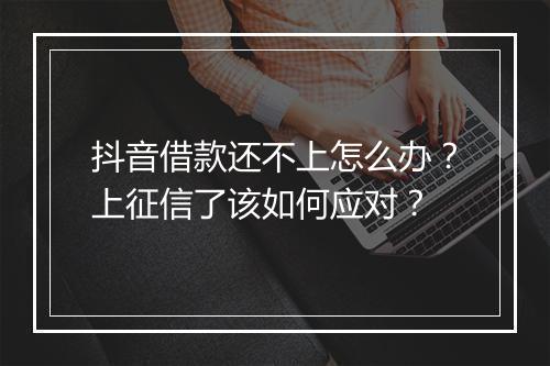 抖音借款还不上怎么办？上征信了该如何应对？