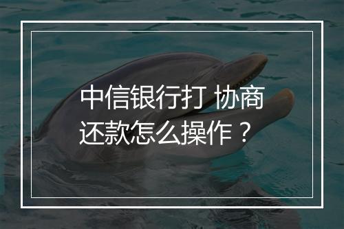 中信银行打 协商还款怎么操作？