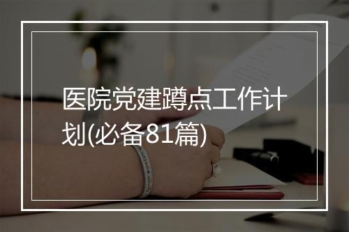 医院党建蹲点工作计划(必备81篇)