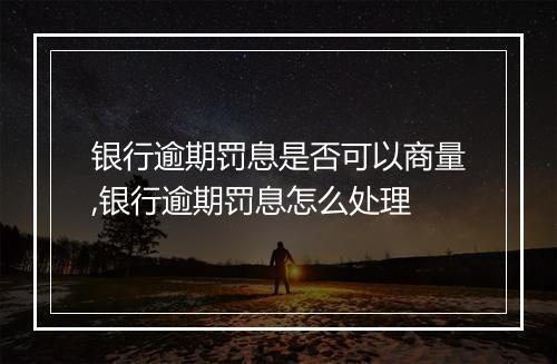 银行逾期罚息是否可以商量,银行逾期罚息怎么处理