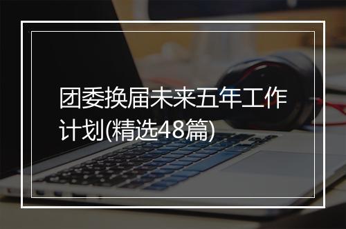 团委换届未来五年工作计划(精选48篇)
