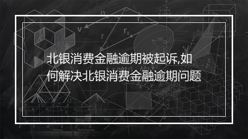 北银消费金融逾期被起诉,如何解决北银消费金融逾期问题
