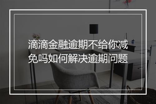 滴滴金融逾期不给你减免吗如何解决逾期问题