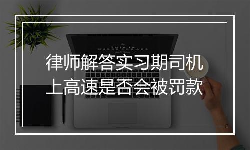 律师解答实习期司机上高速是否会被罚款