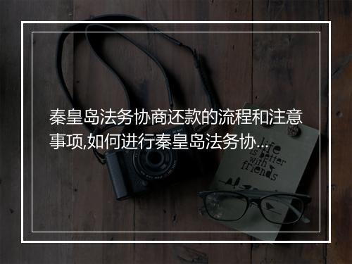 秦皇岛法务协商还款的流程和注意事项,如何进行秦皇岛法务协商还款