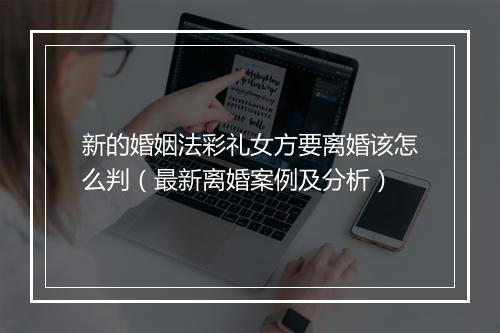 新的婚姻法彩礼女方要离婚该怎么判（最新离婚案例及分析）