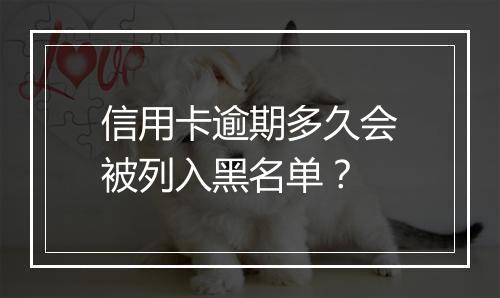 信用卡逾期多久会被列入黑名单？