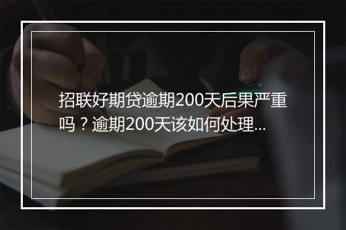 招联好期贷逾期200天后果严重吗？逾期200天该如何处理？