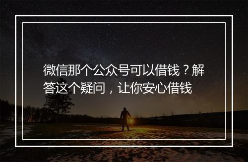 微信那个公众号可以借钱？解答这个疑问，让你安心借钱