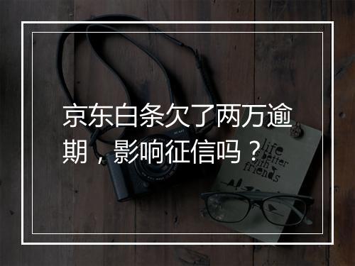 京东白条欠了两万逾期，影响征信吗？