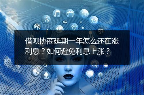 借呗协商延期一年怎么还在涨利息？如何避免利息上涨？