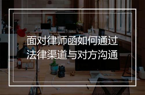 面对律师函如何通过法律渠道与对方沟通