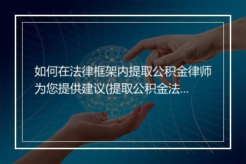 如何在法律框架内提取公积金律师为您提供建议(提取公积金法律文书是什么)