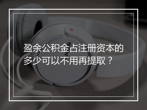 盈余公积金占注册资本的多少可以不用再提取？
