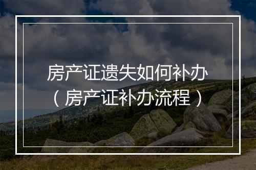 房产证遗失如何补办（房产证补办流程）