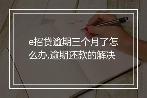 e招贷逾期三个月了怎么办,逾期还款的解决