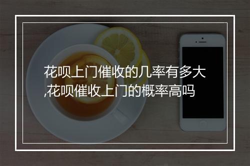 花呗上门催收的几率有多大,花呗催收上门的概率高吗