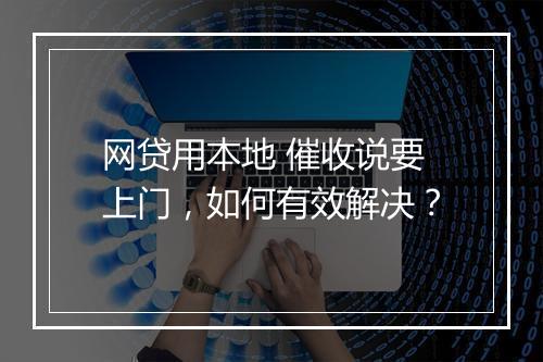 网贷用本地 催收说要上门，如何有效解决？