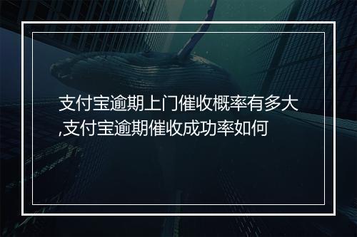 支付宝逾期上门催收概率有多大,支付宝逾期催收成功率如何