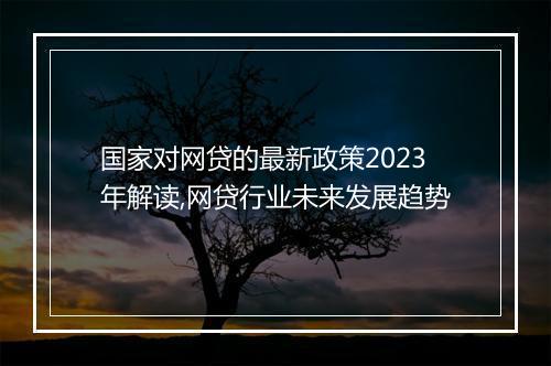国家对网贷的最新政策2023年解读,网贷行业未来发展趋势