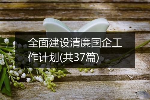 全面建设清廉国企工作计划(共37篇)