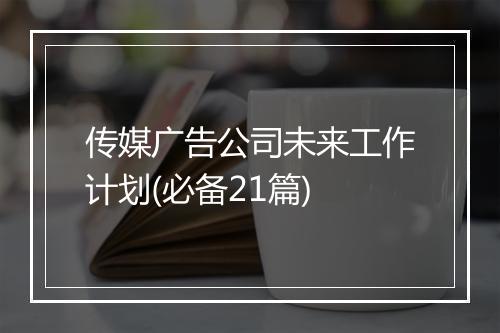 传媒广告公司未来工作计划(必备21篇)