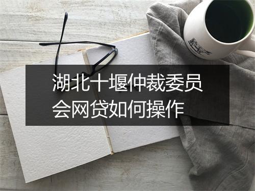 湖北十堰仲裁委员会网贷如何操作
