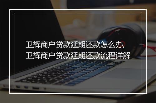卫辉商户贷款延期还款怎么办,卫辉商户贷款延期还款流程详解