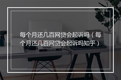 每个月还几百网贷会起诉吗（每个月还几百网贷会起诉吗知乎）