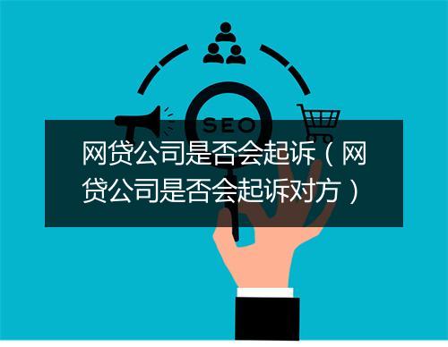 网贷公司是否会起诉（网贷公司是否会起诉对方）