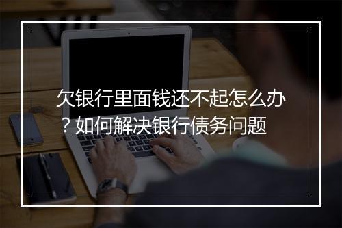 欠银行里面钱还不起怎么办？如何解决银行债务问题