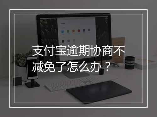 支付宝逾期协商不减免了怎么办？