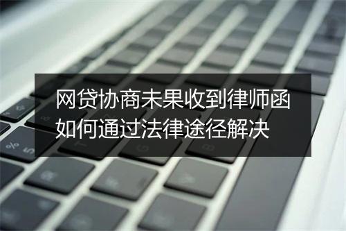 网贷协商未果收到律师函如何通过法律途径解决