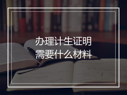 办理计生证明需要什么材料